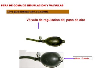 PERA DE GOMA DE INSUFLACION Y VALVULAS
Válvula Posterior
Sirve para bombear aire a la cámara
Válvula de regulación del paso de aire
 