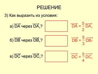 РЕШЕНИЕ
3) Как выразить из условия:
а) DA через DА1?
б) DB через DB1?
в) DC через DC1?
2
DA = DA1
5
3
DB = DB1
5
DC = DC1
4
5
 