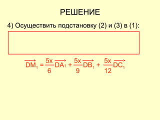 4) Осуществить подстановку (2) и (3) в (1):
DM1 = DA1 + DB1 + DC1
6
5x
9
5x
12
5x
РЕШЕНИЕ
 