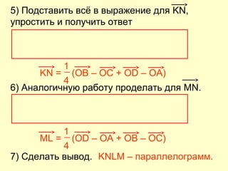 5) Подставить всё в выражение для KN,
упростить и получить ответ
KN = (OB – OC + OD – OA)
4
1
7) Сделать вывод.
6) Аналогичную работу проделать для MN.
KNLM – параллелограмм.
ML = (OD – OA + OB – OC)
4
1
 