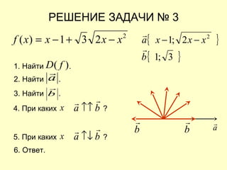 a

РЕШЕНИЕ ЗАДАЧИ № 3
2
231)( xxxxf −+−= { }
{ }3;1
2;1 2
b
xxxa


−−
3. Найти .b

4. При каких ?х ba

↑↑
6. Ответ.
5. При каких ?х ba

↑↓
2. Найти .a

b

b

1. Найти .)( fD
 