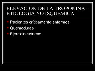 ELEVACION DE LA TROPONINA –
ETIOLOGIA NO ISQUEMICA
 Pacientes críticamente enfermos.
 Quemaduras.
 Ejercicio extremo.
 