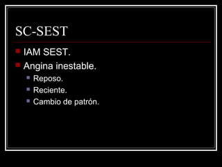SC-SEST
 IAM SEST.
 Angina inestable.
 Reposo.
 Reciente.
 Cambio de patrón.
 