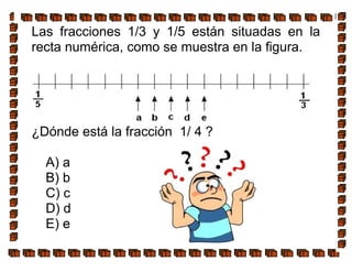 Las fracciones 1/3 y 1/5 están situadas en la
recta numérica, como se muestra en la figura.
¿Dónde está la fracción 1/ 4 ?
A) a
B) b
C) c
D) d
E) e
 