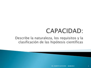 Describe la naturaleza, los requisitos y la
clasificación de las hipótesis científicas
06/08/2013DR. ROBERTO KATAYAMA 1
 