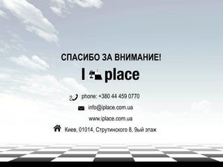 СПАСИБО ЗА ВНИМАНИЕ!
phone: +380 44 459 0770
info@iplace.com.ua
www.iplace.com.ua
Киев, 01014, Струтинского 8, 9ый этаж
 