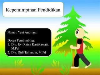 Kepemimpinan Pendidikan
Nama : Yeni Andrianti
Dosen Pembimbing:
1. Dra. Evi Ratna Kartikawati,
M.Pd
2. Drs. Didi Tahyudin, M.Pd
 