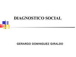 DIAGNOSTICO SOCIAL
GERARDO DOMINGUEZ GIRALDO
 