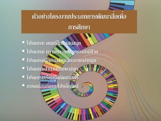 ตัวอย่างโครงงานประเภทการพัฒนาสื่อเพื่อ
การศึกษา
 โปรแกรม ดนตรีไทยแสนสนุก
 โปรแกรม ความหลากหลายของสิ่งมีชีวิต
 โปรแกรมฝึกอ่านออกเสียงภาษาอังกฤษ
 โปรแกรมสานวนไทยพาสนุก
 โปรแกรมเรียนรู้คณิตศาสตร์
 การเคลื่อนที่แบบโปรเจ็กไทล์
 