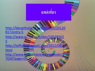 แหล่งที่มา
http://bbvipthailand.exteen.com/20120
817/entry-5
http://www.scribd.com/doc/10528502
5
http://toffykz.blogspot.com/2012/08/8.
html
http://www.thaigoodview.com/node/1
7030?page=0%2C7
 