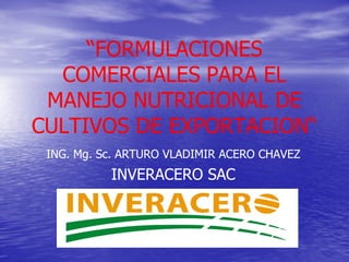 “FORMULACIONES“FORMULACIONES
COMERCIALES PARA ELCOMERCIALES PARA EL
MANEJO NUTRICIONAL DEMANEJO NUTRICIONAL DE
CULTIVOS DE EXPORTACION“CULTIVOS DE EXPORTACION“
ING.ING. Mg.Mg. Sc.Sc. ARTURO VLADIMIR ACERO CHAVEZARTURO VLADIMIR ACERO CHAVEZ
INVERACERO SACINVERACERO SAC
 