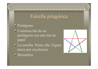 Estrella pitagórica
Pentágono
Construcción de un
pentágono con una tira de
papel
La estrella. Penta alfa. Figura
áurea por excelencia.
Hermética
 