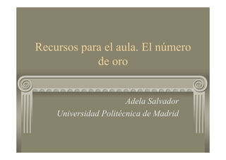 Recursos para el aula. El número
de oro
Adela Salvador
Universidad Politécnica de Madrid
 