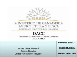 Préstamo 8099-UY
Ing. Agr. Jorge Marzaroli
Gerente Ejecutivo
Unidad de Gestión de Proyecto

BANCO MUNDIAL
Período 2012 - 2016

 