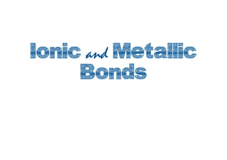 Ionic and Metallic
Bonds
 