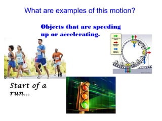 What are examples of this motion?
Objects that are speeding
up or accelerating.
Start of a
run…
 