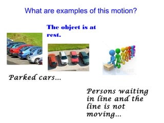 What are examples of this motion?
The object is at
rest.
Parked cars…
Persons waiting
in line and the
line is not
moving…
 