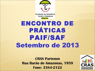 ENCONTRO DE
PRÁTICAS
PAIF/SAF
Setembro de 2013
CRAS Partenon
Rua Barão do Amazonas, 1959
Fone: 3384-2122
 