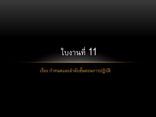 เรื่อง กำหนดและลำดับขั้นตอนกำรปฏิบัติ
ใบงำนที่ 11
 