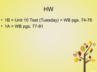 HW
• 1B = Unit 10 Test (Tuesday) + WB pgs. 74-76
• 1A = WB pgs. 77-81
 