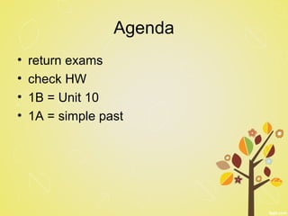 Agenda
• return exams
• check HW
• 1B = Unit 10
• 1A = simple past
 