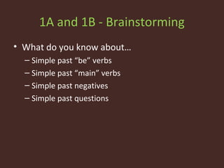 1A and 1B - Brainstorming
• What do you know about…
– Simple past “be” verbs
– Simple past “main” verbs
– Simple past negatives
– Simple past questions
 