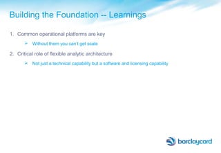 Building the Foundation -- Learnings
1. Common operational platforms are key
 Without them you can’t get scale
2. Critical role of flexible analytic architecture
 Not just a technical capability but a software and licensing capability
 