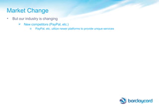 Market Change
• But our industry is changing
 New competitors (PayPal, etc.)
o PayPal, etc. utilize newer platforms to provide unique services
 