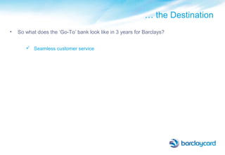 … the Destination
• So what does the ‘Go-To’ bank look like in 3 years for Barclays?
 Seamless customer service
 