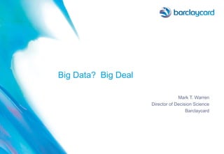 Big Data? Big Deal
Mark T. Warren
Director of Decision Science
Barclaycard
 
