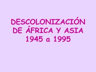 DESCOLONIZACIÓN
DE ÁFRICA Y ASIA
1945 a 1995
 