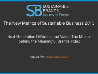 Next-Generation Differentiated Value: The Metrics
behind the Meaningful Brands Index
The New Metrics of Sustainable Business 2013
Amy du Pon, Havas Media Group
 