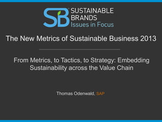 From Metrics, to Tactics, to Strategy: Embedding
Sustainability across the Value Chain
The New Metrics of Sustainable Business 2013
Thomas Odenwald, SAP
 