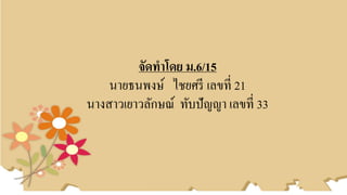 จัดทำโดย ม.6/15
นายธนพงษ์ ไชยศรี เลขที่ 21
นางสาวเยาวลักษณ์ ทับปัญญา เลขที่ 33
 