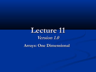Lecture 11Lecture 11
Version 1.0Version 1.0
Arrays: One DimensionalArrays: One Dimensional
 