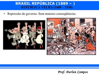 BRASIL REPÚBLICA (1889 – )
Prof. Darlan CamposProf. Darlan Campos
REPÚBLICA VELHA (1889 – 1930)
• Repressão do governo. Sem maiores conseqüências.
 