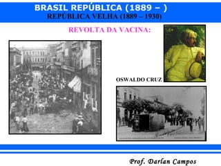 BRASIL REPÚBLICA (1889 – )
Prof. Darlan CamposProf. Darlan Campos
REPÚBLICA VELHA (1889 – 1930)
REVOLTA DA VACINA:
OSWALDO CRUZ
 