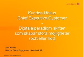 Kunden i fokus
Chief Executive Customer
Digitala paradigm skiften
som skapar stora möjligheter
(och/eller hot)
Anki Ahrnell
Head of Digital Engagement, Swedbank AB
© Swedbank – Online Banking Development

 