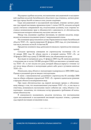 ИЗВЛЕЧЕНИЯ

Надзорная судебная коллегия, постановления апелляционной и кассационной судебных коллегий Актюбинского областного суда отменила, заочное решение суда города Актобе оставила в силе, указав следующее.
Суды апелляционной и кассационной инстанций, отменяя заочное решение суда первой инстанции, применили пункт 1 статьи 150 ГК, согласно которой
сделка считается совершенной под отлагательным условием, если стороны поставили возникновение прав и обязанностей в зависимость от обстоятельства,
относительно которого неизвестно, наступит оно или нет.
Между тем, указанные судебные инстанции, по мнению коллегии, неправильно истолковали положение пункта 1 вышеназванной статьи.
На основании представленного устава Управлением юстиции Актюбинской
области ТОО «Х» зарегистрировано 05 февраля 2002 года, его участниками, в
том числе, являлись истец В. и ответчик М.
Предметом основного вида деятельности являлось строительство нежилых
зданий.
Согласно протоколу совещания по строительству гостиницы «Х» от
16 января 2003 года М. обязан внести в уставный капитал ТОО «Х» до
10 февраля 2003 года сумму 22 380 000 тенге, как объявленную им долю.
Как видно из материалов дела, 15 февраля 2003 года М. написана расписка
о получении им от истца 150 000 долларов США для внесения в уставный капитал ТОО «Х» в счет оплаты его доли, который обязался вернуть в течение 1,5
лет после ввода объекта в эксплуатацию деньги либо долю в уставном капитале
ТОО «Х».
Изначально, ввод объекта в эксплуатацию планировался в 2004-2006 годах.
Однако в указанный срок не введен в эксплуатацию.
В связи с невозможностью дальнейшего строительства 05 сентября 2008
года на общем собрании учредителей ТОО «Х» принято единогласно решение
о продаже объекта в незавершенном виде.
При таких обстоятельствах суд первой инстанции пришел к обоснованному выводу о том, что волеизъявлением участников ТОО «Х», в том числе и
ответчика, возможность наступления такого события как «ввод объекта в эксплуатацию» исключена, что позволило истцу предъявить требование об исполнении обязательства
В совокупности изложенного, коллегия посчитала, что постановления
судов апелляционной и кассационной инстанций подлежат отмене, а решение
суда первой инстанции оставлению в силе.	

24

¬АЗА¬СТАН РЕСПУБЛИКАСЫ ЖОªАРªЫ СОТЫНЫ­­­­­ БЮЛЛЕТЕНI
£

11/2012

 