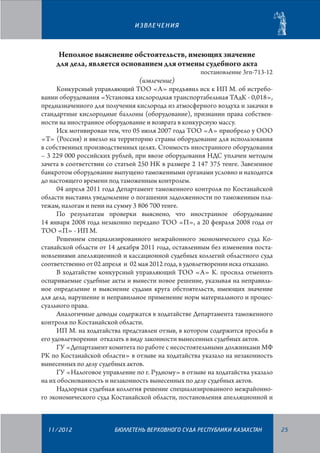 ИЗВЛЕЧЕНИЯ

Неполное выяснение обстоятельств, имеющих значение
для дела, является основанием для отмены судебного акта

постановление 3гп-713-12

(извлечение)
Конкурсный управляющий ТОО «A» предъявил иск к ИП М. об истребовании оборудования «Установка кислородная транспортабельная ТАдК - 0,018»,
предназначенного для получения кислорода из атмосферного воздуха и закачки в
стандартные кислородные баллоны (оборудование), признании права собственности на иностранное оборудование и возврата в конкурсную массу.
Иск мотивирован тем, что 05 июля 2007 года ТОО «A» приобрело у ООО
«Т» (Россия) и ввезло на территорию страны оборудование для использования
в собственных производственных целях. Стоимость иностранного оборудования
– 3 229 000 российских рублей, при ввозе оборудования НДС уплачен методом
зачета в соответствии со статьей 250 НК в размере 2 147 375 тенге. Завезенное
банкротом оборудование выпущено таможенными органами условно и находится
до настоящего времени под таможенным контролем.
04 апреля 2011 года Департамент таможенного контроля по Костанайской
области выставил уведомление о погашении задолженности по таможенным платежам, налогам и пени на сумму 3 806 700 тенге.
По результатам проверки выяснено, что иностранное оборудование
14 января 2008 года незаконно передано ТОО «П», а 20 февраля 2008 года от
ТОО «П» - ИП М.
Решением специализированного межрайонного экономического суда Костанайской области от 14 декабря 2011 года, оставленным без изменения постановлениями апелляционной и кассационной судебных коллегий областного суда
соответственно от 02 апреля и 02 мая 2012 года, в удовлетворении иска отказано.
В ходатайстве конкурсный управляющий ТОО «A» К. просила отменить
оспариваемые судебные акты и вынести новое решение, указывая на неправильное определение и выяснение судами круга обстоятельств, имеющих значение
для дела, нарушение и неправильное применение норм материального и процессуального права.
Аналогичные доводы содержатся в ходатайстве Департамента таможенного
контроля по Костанайской области.
ИП М. на ходатайства представлен отзыв, в котором содержится просьба в
его удовлетворении отказать в виду законности вынесенных судебных актов.
ГУ «Департамент комитета по работе с несостоятельными должниками МФ
РК по Костанайской области» в отзыве на ходатайства указало на незаконность
вынесенных по делу судебных актов.
ГУ «Налоговое управление по г. Рудному» в отзыве на ходатайства указало
на их обоснованность и незаконность вынесенных по делу судебных актов.
Надзорная судебная коллегия решение специализированного межрайонного экономического суда Костанайской области, постановления апелляционной и

11/2012

БЮЛЛЕТЕНЬ ВЕРХОВНОГО СУДА РЕСПУБЛИКИ КАЗАХСТАН

25

 