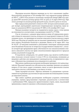 ИЗВЛЕЧЕНИЯ

Надзорная коллегия обратила внимание на то, что в заключение судебнобухгалтерской экспертизы от 20 сентября 2011 года определен размер прибыли
не ИП С., а ИП Б. Как указано в заключение эксперта,05 января 2008 года между двумя ИП заключен договор аренды АЗС на срок до 31 марта 2010 года. При
этом в договоре не указаны размер арендной платы, способ и сроки ее оплаты.
При определении рыночной стоимости АЗС методом капитализации доходов эксперт, проводивший строительно-товароведческую экспертизу, также исходил из документов ИП Б. (заключение № 1602 от 26 сентября 2011 года).
Выводы указанных экспертиз не подвергнуты оценке судом с точки зрения
их относимости в соответствии с положениями статей 67 и 77 ГПК.
Суд не согласился с доводом представителя акима об определении рыночной стоимости земельного участка, исходя из его кадастровой стоимости. В обоснование указал, что процедура по изъятию земельного участка началась в марте
2010 года. Поэтому по данному делу не подлежит применению статья 96 Земельного кодекса Республики Казахстан в редакции Закона от 01 марта 2011 года
№ 414-IV «О внесении изменений и дополнений в некоторые законодательные
акты Республики Казахстан по вопросам государственного имущества», согласно которой при прекращении права собственности или землепользования стоимость земельного участка или права землепользования определяется в пределах
суммы, уплаченной государству.
В ходатайстве утверждено, что данный вывод суда является необоснованным, поскольку согласно пункту 2 статьи 4 ГК по отношениям, возникшим до
введения в действие акта гражданского законодательства, он применяется к правам и обязанностям, возникшим после введения его в действие.
При новом судебном рассмотрении необходимо проверить этот довод ходатайства. Надлежит выяснить все обстоятельства, имеющие значение для данного
вопроса. В том числе следует установить, имело ли место фактическое изъятие
земельного участка у собственника, если имело, то когда.
Также надзорная коллегия обратила внимание на допущенные в резолютивной части решения суда неточности при указании местонахождения и площади земельного участка
При новом судебном рассмотрении необходимо устранить отмеченные
упущения, оценить представленные сторонами доказательства в соответствии
с требованиями ГПК, определить правоотношения сторон, закон, подлежащий
применению, и вынести законное и обоснованное решение.

42

¬АЗА¬СТАН РЕСПУБЛИКАСЫ ЖОªАРªЫ СОТЫНЫ­­­­­ БЮЛЛЕТЕНI
£

11/2012

 