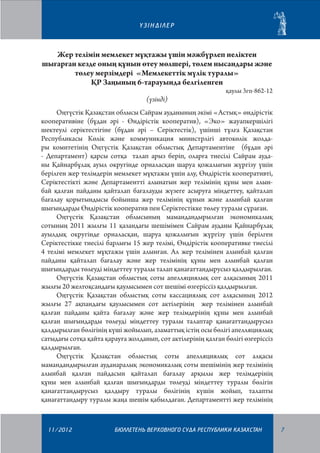 ²ЗIНДIЛЕР

Жер телімін мемлекет мұқтажы үшін мәжбүрлеп иеліктен
шығарған кезде оның құнын өтеу мөлшері, төлем нысандары және
төлеу мерзімдері «Мемлекеттік мүлік туралы»
ҚР Заңының 6-тарауында белгіленген
(үзінді)

қаулы 3гп-862-12

Оңтүстік Қазақстан облысы Сайрам ауданының әкімі «Астық» өндірістік
кооперативіне (бұдан әрі - Өндірістік кооператив), «Эко» жауапкершілігі
шектеулі серіктестігіне (бұдан әрі – Серіктестік), үшінші тұлға Қазақстан
Респуб­ликасы Көлік және коммуникация министрлігі автокөлік жолдары комитетінің Оңтүстік Қазақстан облыстық Департаментіне (бұдан әрі
- Департамент) қарсы сотқа талап арыз беріп, оларға тиесілі Сайрам ауданы Қайнарбұлақ ауыл округінде орналасқан шаруа қожалығын жүргізу үшін
берілген жер телімдерін мемлекет мұқтажы үшін алу, Өндірістік кооперативті,
Серіктестікті және Департаментті алынатын жер телімінің құны мен алынбай қалған пайданы қайталап бағалауды жүзеге асыруға міндеттеу, қайталап
бағалау қорытындысы бойынша жер телімінің құнын және алынбай қалған
шығындарды Өндірістік кооператив пен Серіктестікке төлеу туралы сұраған.
Оңтүстік Қазақстан облысының мамандандырылған экономикалық
сотының 2011 жылғы 11 қазандағы шешімімен Сайрам ауданы Қайнарбұлақ
ауылдық округінде орналасқан, шаруа қожалығын жүргізу үшін берілген
Серіктестікке тиесілі барлығы 15 жер телімі, Өндірістік кооперативке тиесілі
4 телімі мемлекет мұқтажы үшін алынған. Ал жер телімінен алынбай қалған
пайданы қайталап бағалау және жер телімінің құны мен алынбай қалған
шығындарды төлеуді міндеттеу туралы талап қанағаттандырусыз қалдырылған.
Оңтүстік Қазақстан облыстық соты апелляциялық сот алқасының 2011
жылғы 20 желтоқсандағы қаулысымен сот шешімі өзгеріссіз қалдырылған.
Оңтүстік Қазақстан облыстық соты кассациялық сот алқасының 2012
жылғы 27 ақпандағы қаулысымен сот актілерінің жер телімінен алынбай
қалған пайданы қайта бағалау және жер телімдерінің құны мен алынбай
қалған шығындарды төлеуді міндеттеу туралы талаптар қанағаттандырусыз
қалдырылған бөлігінің күші жойылып, азаматтық істің осы бөлігі апелляциялық
сатыдағы сотқа қайта қарауға жолданып, сот актілерінің қалған бөлігі өзгеріссіз
қалдырылған.
Оңтүстік Қазақстан облыстық соты апелляциялық сот алқасы
мамандандырылған ауданаралық экономикалық соты шешімінің жер телімінің
алынбай қалған пайдасын қайталап бағалау арқылы жер телімдерінің
құны мен алынбай қалған шығындарды төлеуді міндеттеу туралы бөлігін
қанағаттандырусыз қалдыру туралы бөлігінің күшін жойып, талапты
қанағаттандыру туралы жаңа шешім қабылдаған. Департаментті жер телімінің

11/2012

БЮЛЛЕТЕНЬ ВЕРХОВНОГО СУДА РЕСПУБЛИКИ КАЗАХСТАН

7

 