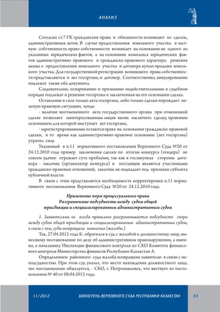 АНАЛИЗ

Согласно ст.7 ГК гражданские права и обязанности возникают из сделок,
административных актов. В случае предоставления земельного участка в частную собственность право собственности возникает на основании не одного из
указанных юридических фактов, а на основании комплекса юридических фактов административно правового и гражданско-правового характера: решения
акима о предоставлении земельного участка и договора купли-продажи земельного участка. Для государственной регистрации возникшего права собственнос­
ти представляются и акт госоргана, и договор. Соответственно, аннулированию
подлежат также оба документа.
Следовательно, оспариванию и признанию недействительными в судебном
порядке подлежат и решение госоргана и заключенная на его основании сделка.
Оставление в силе только акта госоргана, либо только сделки порождает нелепую правовую ситуацию, когда:
- наличие неотмененного акта государственного органа при отмененной
сделке позволяет заинтересованным лицам вновь заключить сделку, правовым
основанием для которой выступает акт госоргана,
- зарегистрированными остаются права на основании гражданско-правовой
сделки, в то время как административно-правовое основание (акт госоргана)
утратил силу.
Указанный в п.11 нормативного постановления Верховного Суда №20 от
24.12.2010 года пример заключения сделки по итогам конкурса (тендера) не
совсем удачно отражает суть проблемы, так как в госзакупках стороны договора - заказчик (организатор конкурса) и поставщик являются участниками
гражданско-правовых отношений, заказчик не подпадает под признаки субъекта
публичной власти.
В связи с этим представляется необходимость корректировки п.11 нормативного постановления Верховного Суда №20 от 24.12.2010 года.
Применение норм процессуального права
Разграничение подсудности между судом общей
юрисдикции и специализированным административным судом
1. Заявителями не всегда правильно разграничивается подсудность спора
между судом общей юрисдикции и специализированным административным судом,
в связи с чем, суды возвращали заявления (жалобы.)
Так, 27.04.2012 года К. обратился в суд с жалобой к должностному лицу, вынесшему постановление по делу об административном правонарушении, а именно, к начальнику Инспекции финансового контроля по СКО Комитета финансового контроля Министерства финансов Республики Казахстан А.
Определением районного суда жалоба возвращена заявителю в связи с неподсудностью. При этом суд указал, что место нахождения должностного лица,
чье постановление обжалуется, - СКО, г. Петропавловск, что явствует из постановления № 40 от 08.04.2012 года.

11/2012

БЮЛЛЕТЕНЬ ВЕРХОВНОГО СУДА РЕСПУБЛИКИ КАЗАХСТАН

83

 