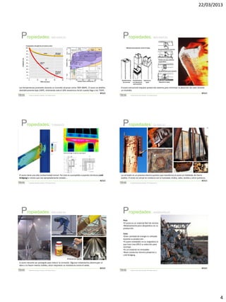 22/03/2013

Propiedades:

Propiedades:

MECANICAS

MECANICAS

Comparative strength loss of wood vs steel
Métodos de protección contra el fuego

STRENGTH (%)

Recubrimiento de concreto

Paneles de yeso cemento
suspendidos

Recubrimiento yeso cemento

Recubrimiento
de concreto

TIME (minutes)

Las temperaturas promedio durante un incendio alcanzan entre 700º-900ºC. El acero se debilita
dramáticamente bajo 230ºC, reteniendo solo el 10% resistencia inicial cuando llega a los 750ºC.
METALES
Sistemas de Construcción y Estimación – Prof: Carolina Stevenson

Propiedades:

Recubrimiento
con paneles de
yeso cemento

Espumas en
spray

Espumas en spray

El acero estructural requiere protección externa para minimizar la absorción de calor durante
un incendio.
METALES
Sistemas de Construcción y Estimación – Prof: Carolina Stevenson

Propiedades:

TERMALES

QUIMICAS

Thermal bridge caused by steel beam

El acero tiene una alta conductividad termal. Por esto es susceptible a puentes térmicos (coldbridging) a menos que sea apropiadamente aislado….
METALES
Sistemas de Construcción y Estimación – Prof: Carolina Stevenson

Propiedades:

La corrosión es un proceso electro-químico que transforma el acero en hidróxido de hierro
(oxido). El acero se corroe en contacto con la humedad, ácidos, sales, aceites y otros químicos.
METALES
Sistemas de Construcción y Estimación – Prof: Carolina Stevenson

Propiedades:

MECANICAS

AMBIENTALES

Pros
•El acero es un material fácil de reciclar.
•Relativamente poco desperdicio en su
producción.
recubrimientos

Galvanización (zinc)

Pintura en spray

Protección catódica

Cons
•Gran cantidad de energía es utilizada
durante su producción .
•El acero inoxidable no es magnético lo
que hace mas difícil su selección para
reciclaje.
•Es un material no renovable.
•Buen conductor térmico propenso a
cold-bridging .

acero inoxidable

El acero necesita ser protegido para reducir la corrosión. Algunos tratamientos disminuyen el
dano o lo hacen menos visibles; otros mejoraran su resistencia contra el oxido.
METALES
Sistemas de Construcción y Estimación – Prof: Carolina Stevenson

Pile of steel scrap to be recycled

METALES
Sistemas de Construcción y Estimación – Prof: Carolina Stevenson

4

 