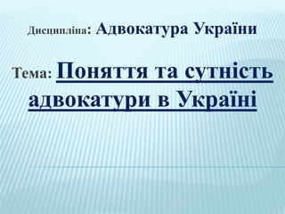 Дисципліна:

Адвокатура України

Тема: Поняття

та сутність
адвокатури в Україні

 