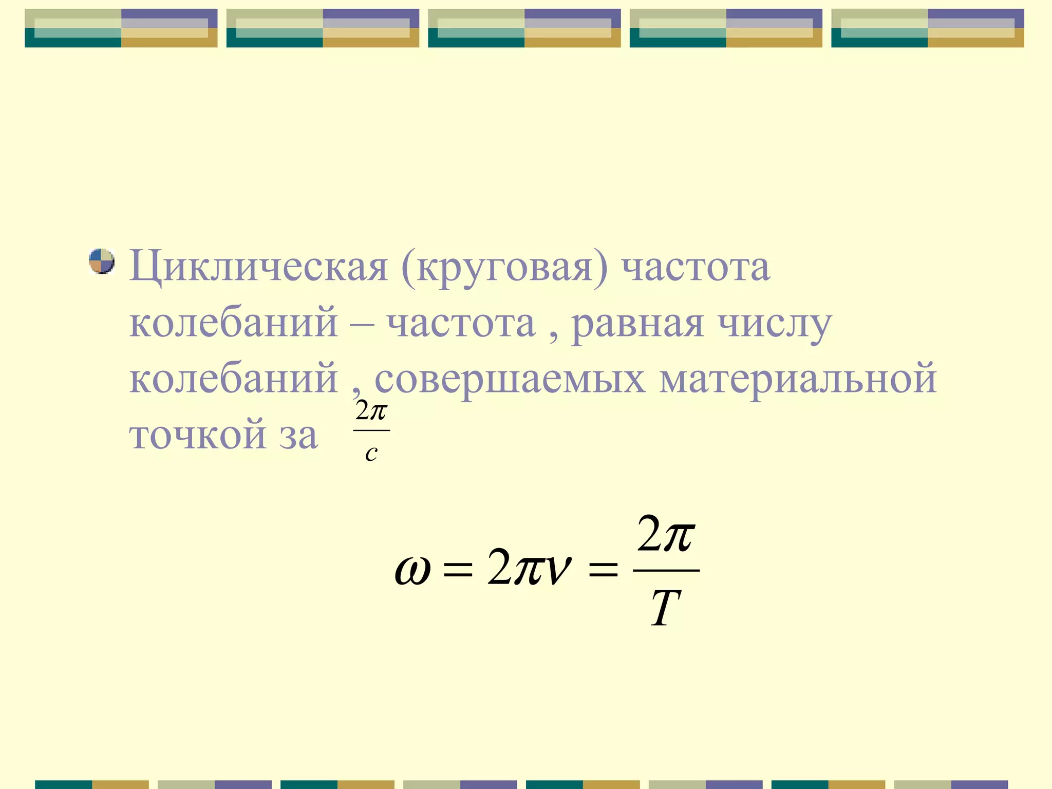 Циклическая (круговая) частота
колебаний – частота , равная числу
колебаний , совершаемых материальной
2π
точкой за с

2π
ω = 2πν =
Т

 