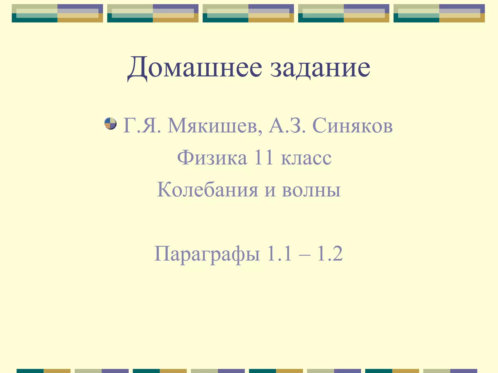 Домашнее задание
Г.Я. Мякишев, А.З. Синяков
Физика 11 класс
Колебания и волны
Параграфы 1.1 – 1.2

 