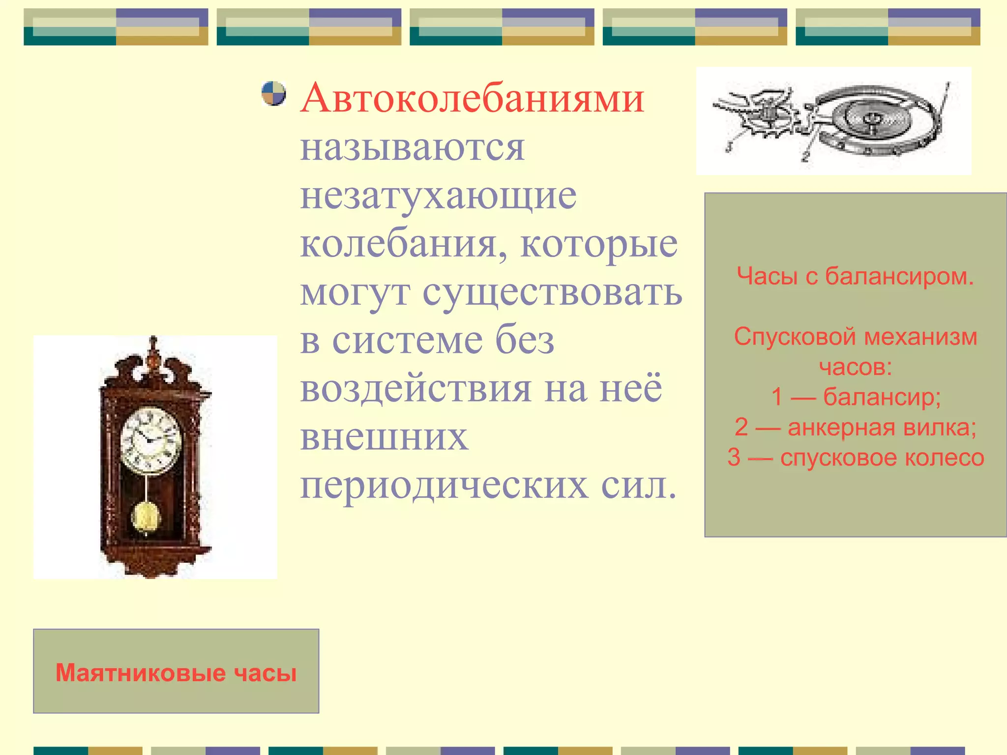Автоколебаниями
называются
незатухающие
колебания, которые
могут существовать
в системе без
воздействия на неё
внешних
периодических сил.

Маятниковые часы

Часы с балансиром.
Спусковой механизм
часов:
1 — балансир;
2 — анкерная вилка;
3 — спусковое колесо

 