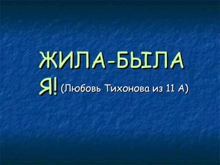 ЖИЛА-БЫЛА
Я! (Любовь Тихонова из 11 А)

 