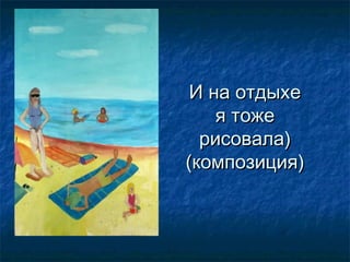 И на отдыхе
я тоже
рисовала)
(композиция)

 